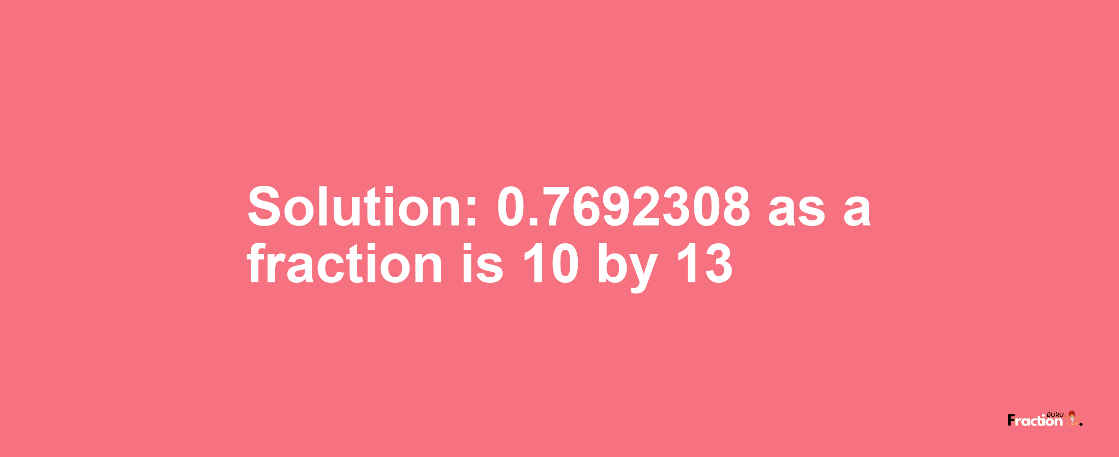 Solution:0.7692308 as a fraction is 10/13
